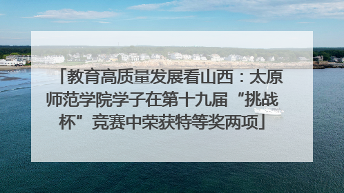 教育高质量发展看山西：太原师范学院学子在第十九届“挑战杯”竞赛中荣获特等奖两项