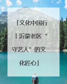 文化中国行丨沂蒙老区“守艺人”的文化匠心