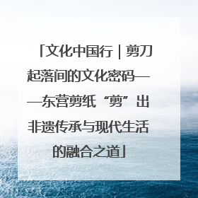 文化中国行｜剪刀起落间的文化密码——东营剪纸“剪”出非遗传承与现代生活的融合之道