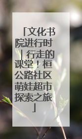 文化书院进行时｜行走的课堂！桓公路社区萌娃超市探索之旅