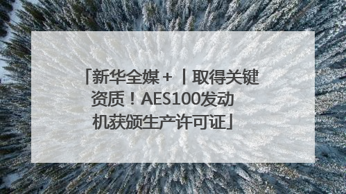新华全媒＋丨取得关键资质！AES100发动机获颁生产许可证