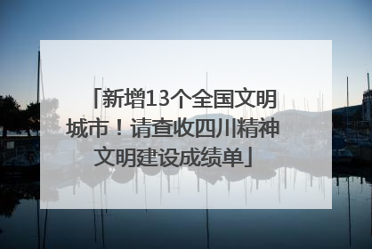 新增13个全国文明城市！请查收四川精神文明建设成绩单