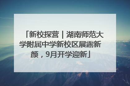 新校探营｜湖南师范大学附属中学新校区展露新颜，9月开学迎新