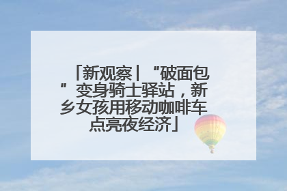 新观察│“破面包”变身骑士驿站，新乡女孩用移动咖啡车点亮夜经济