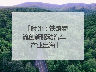 时评：铁路物流创新驱动汽车产业出海