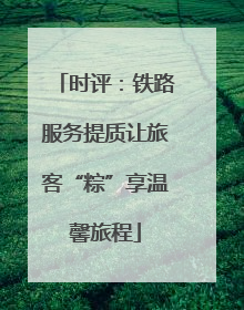 时评：铁路服务提质让旅客“粽”享温馨旅程