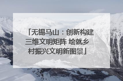 无锡马山：创新构建三维文明矩阵 绘就乡村振兴文明新图景
