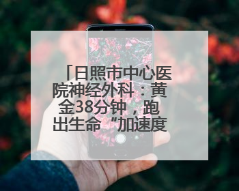 日照市中心医院神经外科：黄金38分钟，跑出生命“加速度”！