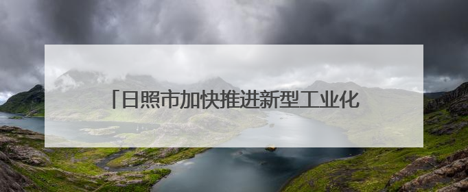 日照市加快推进新型工业化，发展新质生产力成效显著