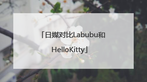 日媒对比Labubu和HelloKitty