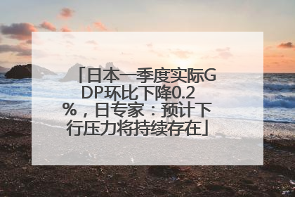 日本一季度实际GDP环比下降0.2%，日专家：预计下行压力将持续存在