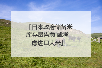 日本政府储备米库存量告急 或考虑进口大米