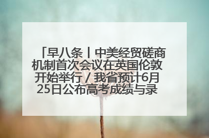 早八条丨中美经贸磋商机制首次会议在英国伦敦开始举行／我省预计6月25日公布高考成绩与录取最低控制分数线