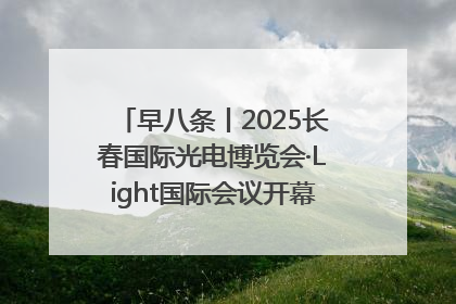 早八条丨2025长春国际光电博览会·Light国际会议开幕 / 10条政策举措专解急难愁盼 让群众看到变化得到实惠！