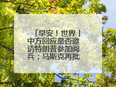 早安！世界丨中方回应是否邀请特朗普参加阅兵；马斯克再批“大而美”法案和美国共和党