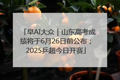 早AI大众｜山东高考成绩将于6月26日前公布；2025乒超今日开赛