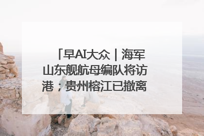早AI大众｜海军山东舰航母编队将访港；贵州榕江已撤离转移群众超4万人