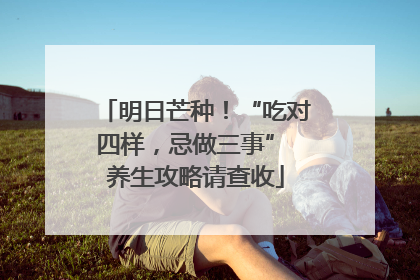 明日芒种！“吃对四样，忌做三事” 养生攻略请查收