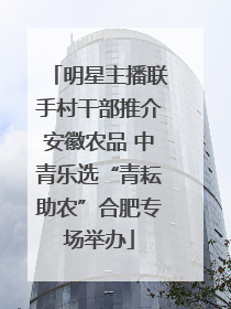 明星主播联手村干部推介安徽农品 中青乐选“青耘助农”合肥专场举办