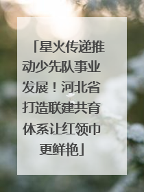 星火传递推动少先队事业发展！河北省打造联建共育体系让红领巾更鲜艳