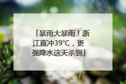 暴雨大暴雨！浙江直冲39℃，更强降水这天杀到