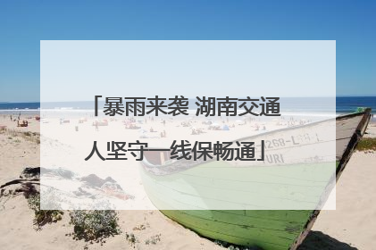 暴雨来袭 湖南交通人坚守一线保畅通