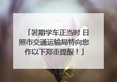 暑期学车正当时 日照市交通运输局特向您作以下郑重提醒！