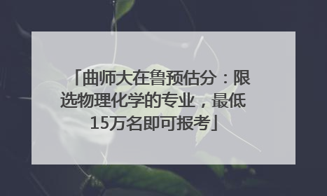 曲师大在鲁预估分：限选物理化学的专业，最低15万名即可报考