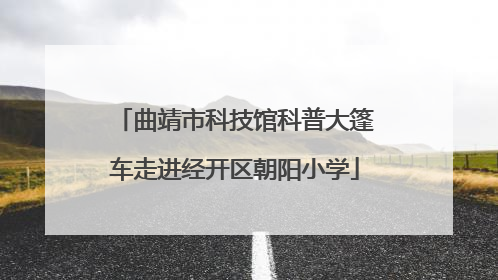 曲靖市科技馆科普大篷车走进经开区朝阳小学
