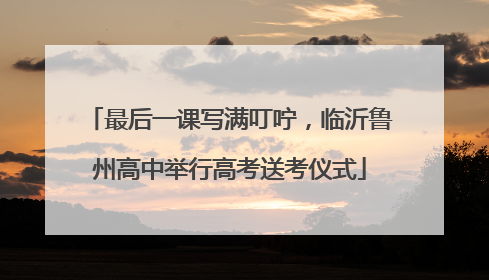 最后一课写满叮咛，临沂鲁州高中举行高考送考仪式