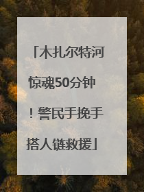 木扎尔特河惊魂50分钟！警民手挽手搭人链救援