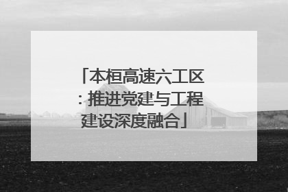 本桓高速六工区：推进党建与工程建设深度融合