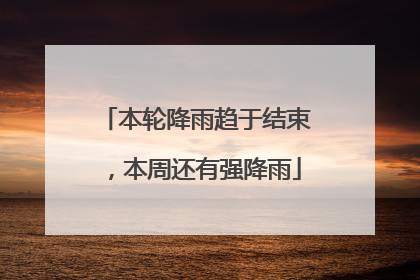本轮降雨趋于结束，本周还有强降雨