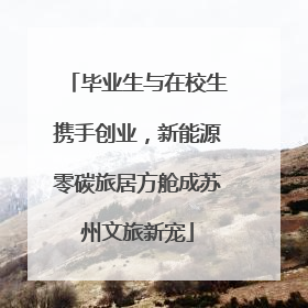 毕业生与在校生携手创业，新能源零碳旅居方舱成苏州文旅新宠