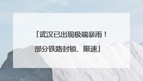 武汉已出现极端暴雨！部分铁路封锁、限速
