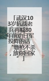 武汉103岁抗战老兵再喊80年前劝日军投降的话 “缴枪不杀，放你回家”