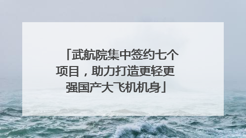 武航院集中签约七个项目，助力打造更轻更强国产大飞机机身