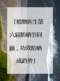 植物医生第六届防晒节回顾，功效防晒成趋势