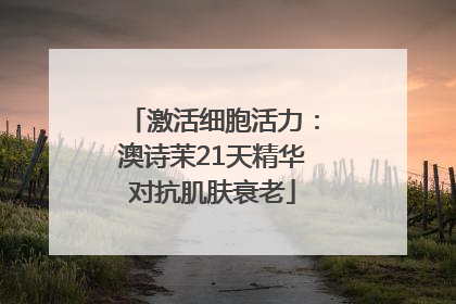 激活细胞活力：澳诗茉21天精华对抗肌肤衰老