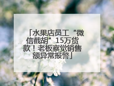 水果店员工“微信截胡”15万货款！老板察觉销售额异常报警