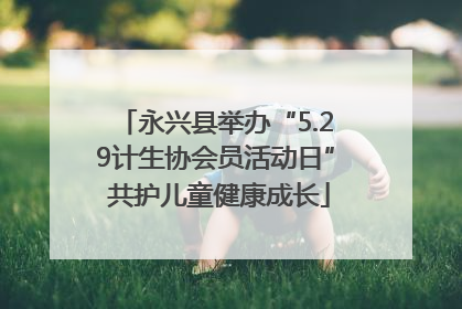 永兴县举办“5.29计生协会员活动日” 共护儿童健康成长