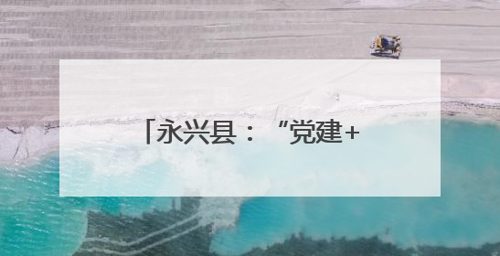 永兴县：“党建+五事工作法”推动基层治理现代化