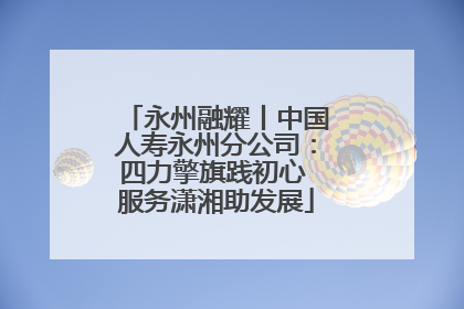 永州融耀丨中国人寿永州分公司：四力擎旗践初心 服务潇湘助发展
