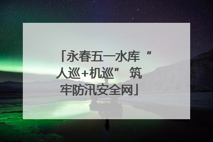 永春五一水库“人巡+机巡” 筑牢防汛安全网
