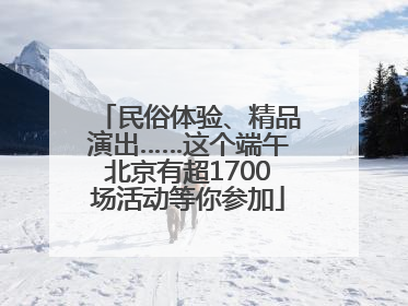 民俗体验、精品演出……这个端午北京有超1700场活动等你参加