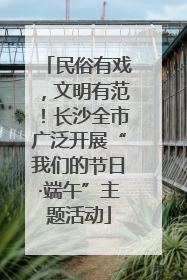 民俗有戏，文明有范！长沙全市广泛开展“我们的节日·端午”主题活动