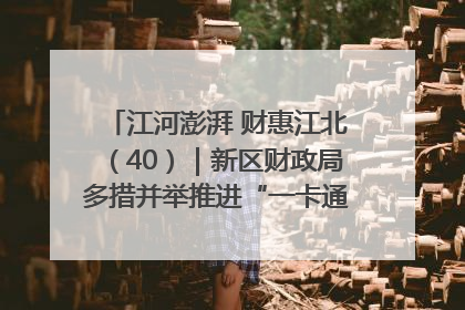 江河澎湃 财惠江北（40）｜新区财政局多措并举推进“一卡通”管理 保障惠民惠农补贴精准高效发放