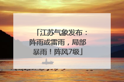 江苏气象发布：阵雨或雷雨，局部暴雨！阵风7级