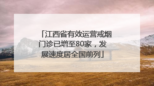 江西省有效运营戒烟门诊已增至80家，发展速度居全国前列