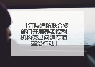 江陵消防联合多部门开展养老福利机构突出问题专项整治行动